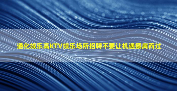 通化娱乐高KTV娱乐场所招聘不要让机遇擦肩而过